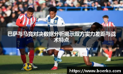 巴萨与马竞对决数据分析揭示双方实力差距与战术特点